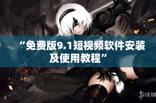 “免费版9.1短视频软件安装及使用教程”