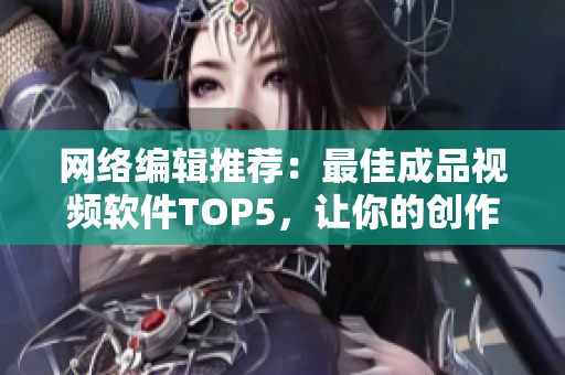 网络编辑推荐：最佳成品视频软件TOP5，让你的创作更加出色