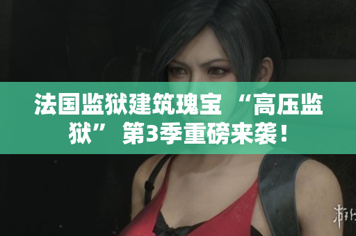 法国监狱建筑瑰宝 “高压监狱” 第3季重磅来袭！
