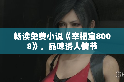畅读免费小说《幸福宝8008》，品味诱人情节