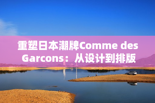 重塑日本潮牌Comme des Garcons：从设计到排版解读