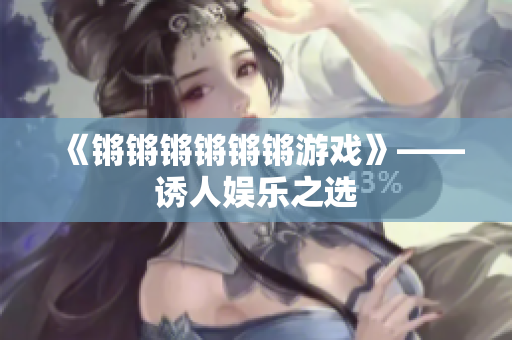 《锵锵锵锵锵锵游戏》——诱人娱乐之选