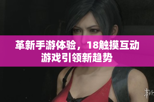 革新手游体验，18触摸互动游戏引领新趋势