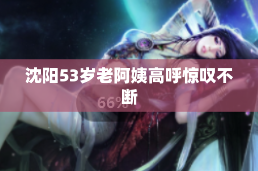 沈阳53岁老阿姨高呼惊叹不断