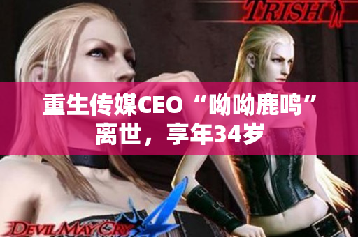 重生传媒CEO“呦呦鹿鸣”离世，享年34岁