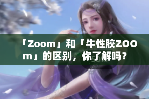 「Zoom」和「牛性胶ZOOm」的区别，你了解吗？