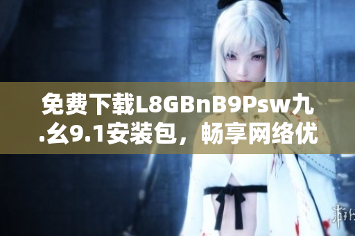 免费下载L8GBnB9Psw九.幺9.1安装包，畅享网络优惠！