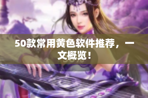 50款常用黄色软件推荐，一文概览！