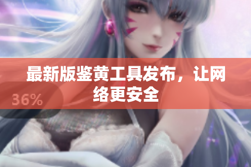 最新版鉴黄工具发布，让网络更安全