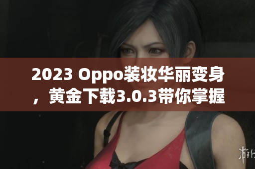 2023 Oppo装妆华丽变身，黄金下载3.0.3带你掌握最新技巧