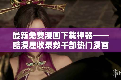 最新免费漫画下载神器——酷漫屋收录数千部热门漫画！