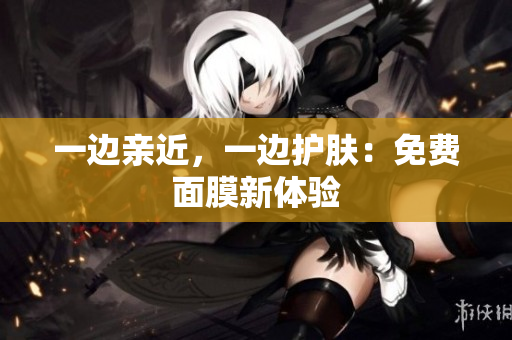一边亲近，一边护肤：免费面膜新体验