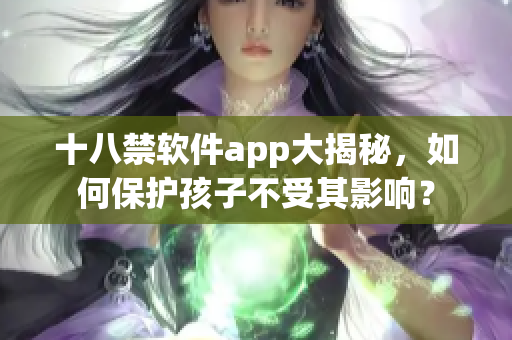 十八禁软件app大揭秘，如何保护孩子不受其影响？