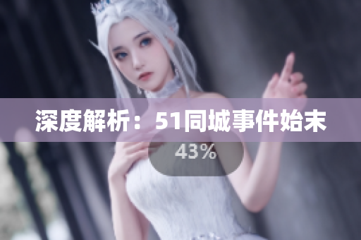 深度解析：51同城事件始末