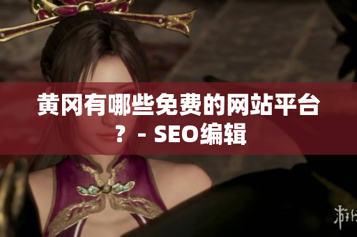 黄冈有哪些免费的网站平台？- SEO编辑