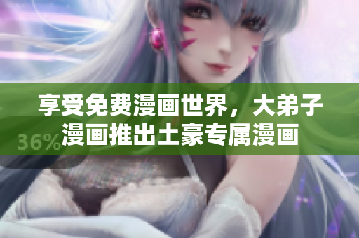 享受免费漫画世界，大弟子漫画推出土豪专属漫画