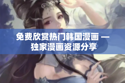 免费欣赏热门韩国漫画 — 独家漫画资源分享