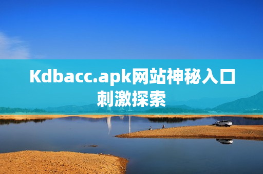 Kdbacc.apk网站神秘入口刺激探索
