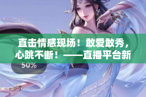 直击情感现场！敢爱敢秀，心跳不断！——直播平台新时代的浪漫风向标