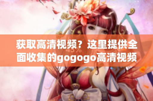 获取高清视频？这里提供全面收集的gogogo高清视频大全！