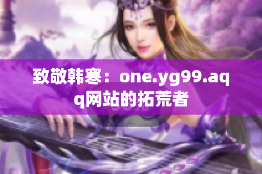致敬韩寒：one.yg99.aqq网站的拓荒者