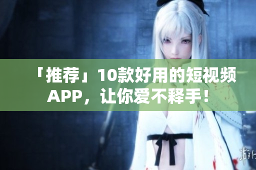 「推荐」10款好用的短视频APP，让你爱不释手！
