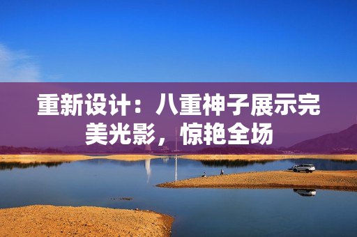 重新设计：八重神子展示完美光影，惊艳全场