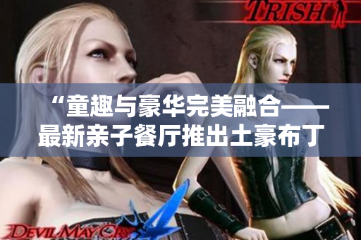 “童趣与豪华完美融合——最新亲子餐厅推出土豪布丁”