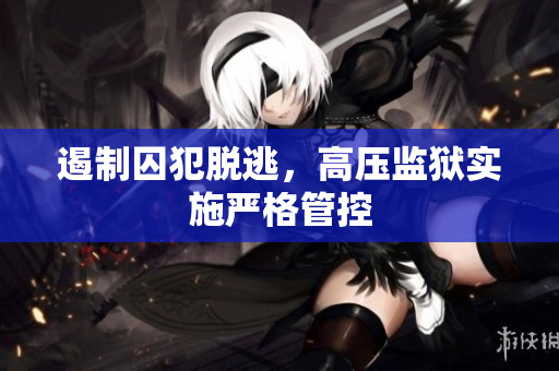 遏制囚犯脱逃，高压监狱实施严格管控