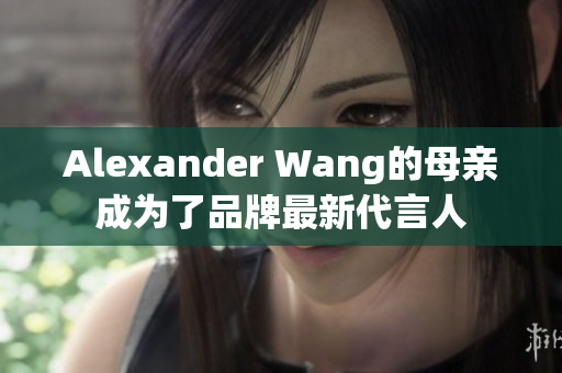 Alexander Wang的母亲成为了品牌最新代言人