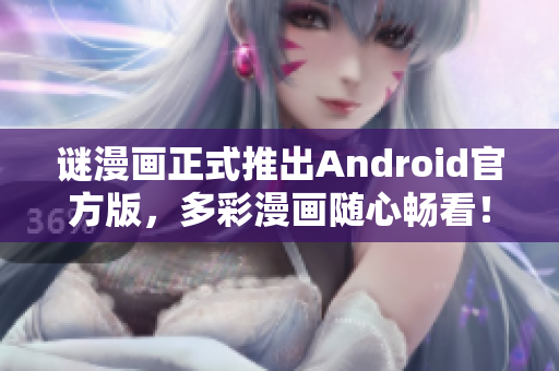谜漫画正式推出Android官方版，多彩漫画随心畅看！
