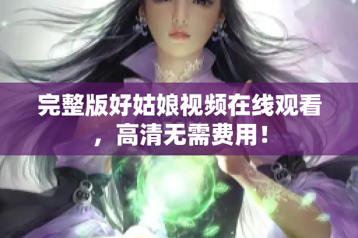 完整版好姑娘视频在线观看，高清无需费用！