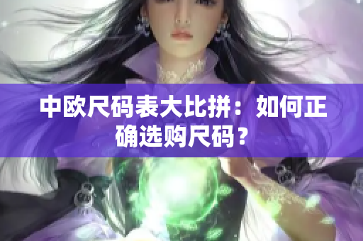 中欧尺码表大比拼：如何正确选购尺码？