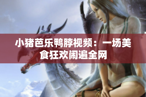 小猪芭乐鸭脖视频：一场美食狂欢闹遍全网