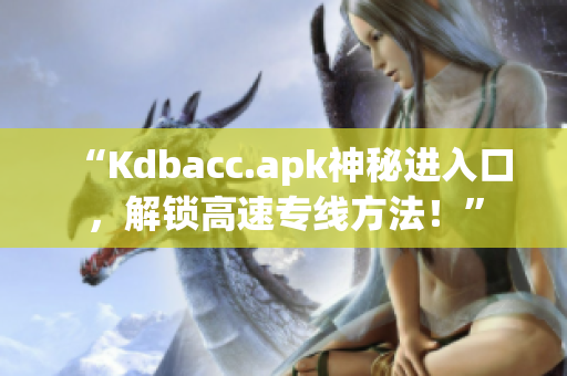 “Kdbacc.apk神秘进入口，解锁高速专线方法！”