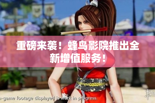 重磅来袭！蜂鸟影院推出全新增值服务！