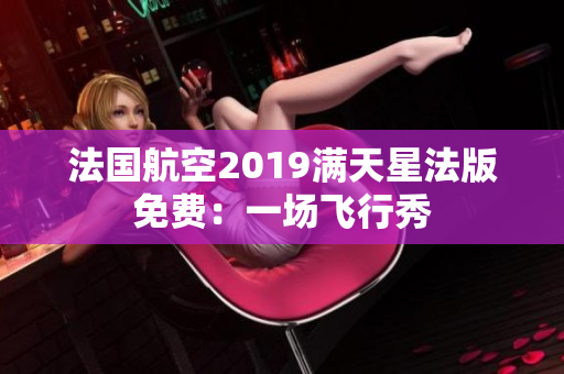 法国航空2019满天星法版免费：一场飞行秀