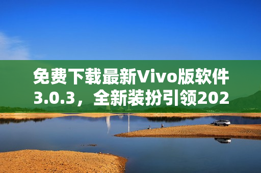 免费下载最新Vivo版软件3.0.3，全新装扮引领2023潮流