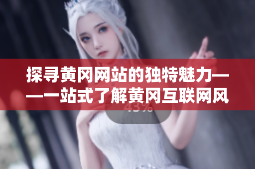 探寻黄冈网站的独特魅力——一站式了解黄冈互联网风景线