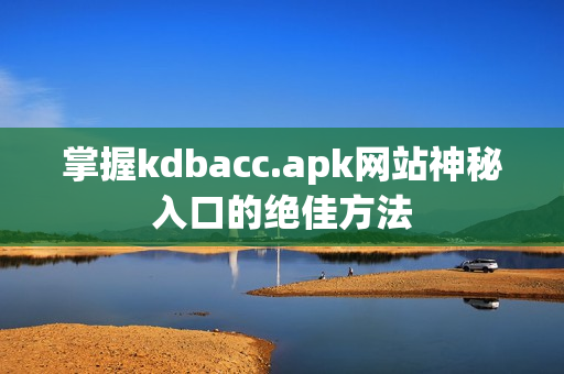 掌握kdbacc.apk网站神秘入口的绝佳方法