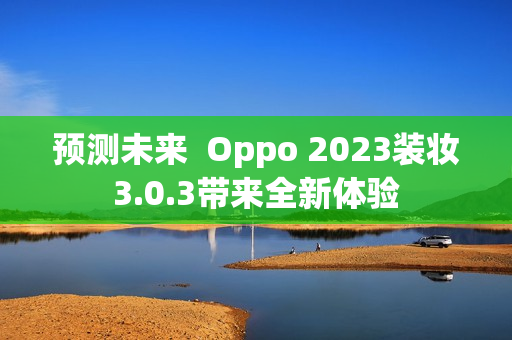 预测未来  Oppo 2023装妆3.0.3带来全新体验