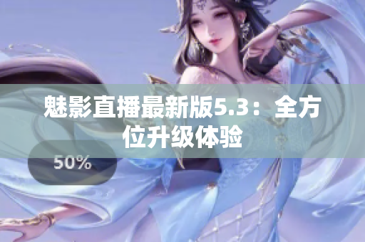 魅影直播最新版5.3：全方位升级体验