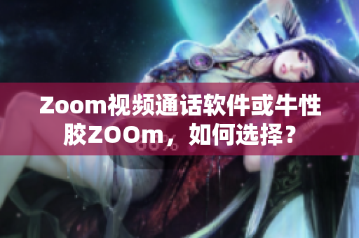 Zoom视频通话软件或牛性胶ZOOm，如何选择？