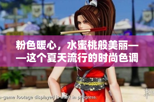 粉色暖心，水蜜桃般美丽——这个夏天流行的时尚色调