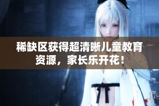 稀缺区获得超清晰儿童教育资源，家长乐开花！