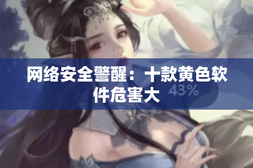 网络安全警醒：十款黄色软件危害大