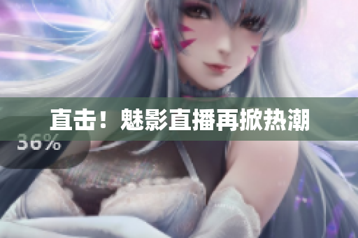 直击！魅影直播再掀热潮