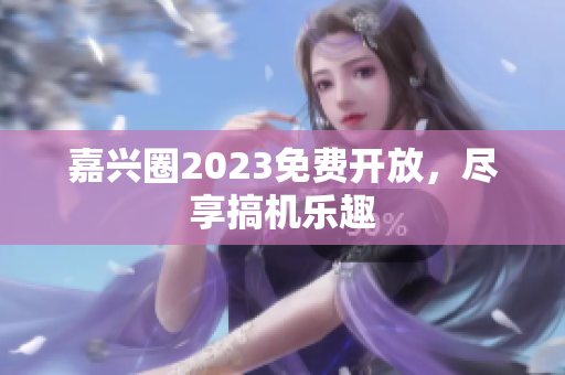 嘉兴圈2023免费开放，尽享搞机乐趣