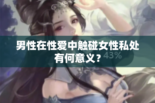 男性在性爱中触碰女性私处有何意义？