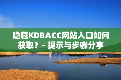 隐藏KDBACC网站入口如何获取？- 提示与步骤分享